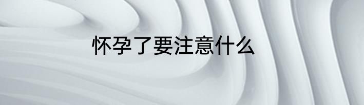 怀孕了要注意什么