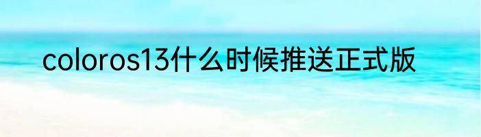 coloros13什么时候推送正式版