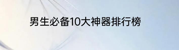 男生必备10大神器排行榜