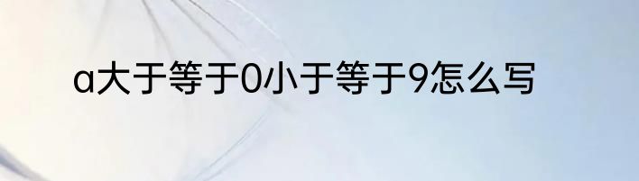 a大于等于0小于等于9怎么写