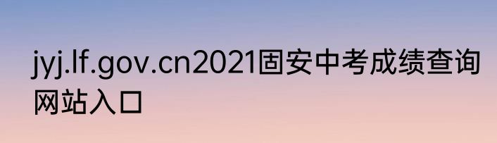 jyj.lf.gov.cn2021固安中考成绩查询网站入口