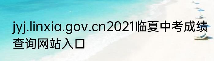 jyj.linxia.gov.cn2021临夏中考成绩查询网站入口