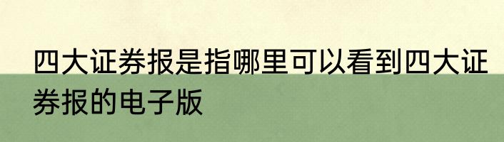 四大证券报是指哪里可以看到四大证券报的电子版