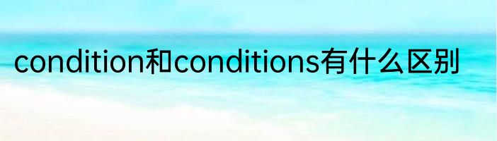 condition和conditions有什么区别