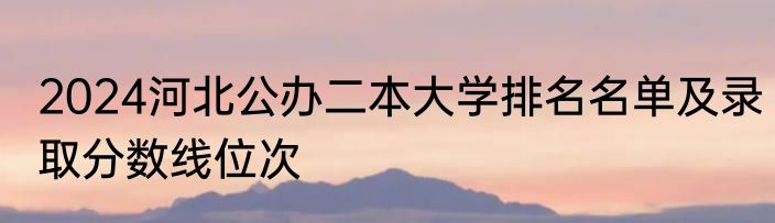 2024河北公办二本大学排名名单及录取分数线位次