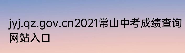 jyj.qz.gov.cn2021常山中考成绩查询网站入口