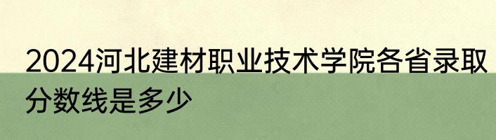 2024河北建材职业技术学院各省录取分数线是多少