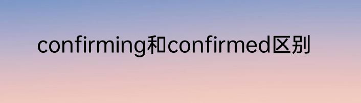 confirming和confirmed区别