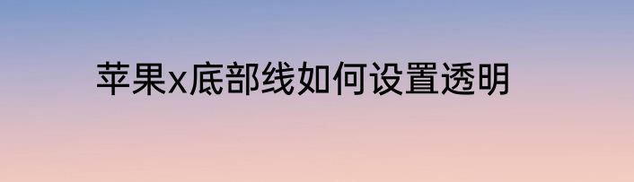 苹果x底部线如何设置透明