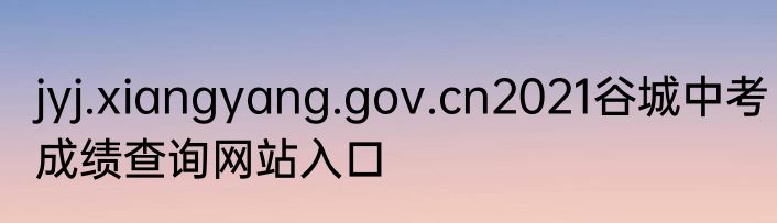 jyj.xiangyang.gov.cn2021谷城中考成绩查询网站入口