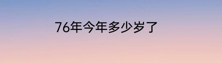 76年今年多少岁了