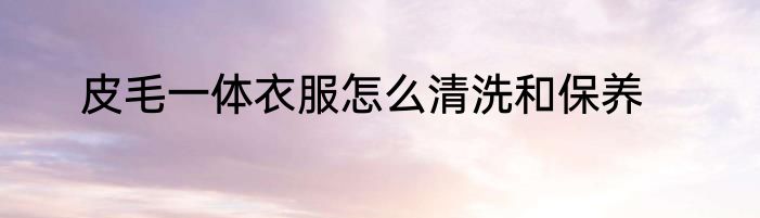 皮毛一体衣服怎么清洗和保养