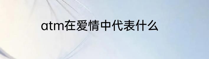 atm在爱情中代表什么