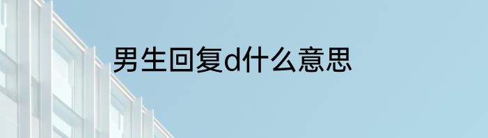 男生回复d什么意思