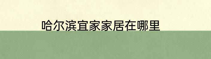 哈尔滨宜家家居在哪里
