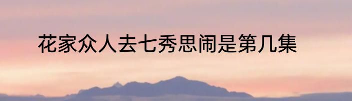 花家众人去七秀思闹是第几集