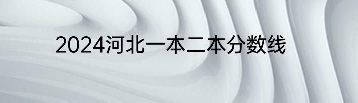 2024河北一本二本分数线