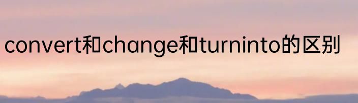 convert和change和turninto的区别