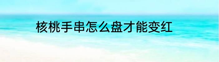 核桃手串怎么盘才能变红