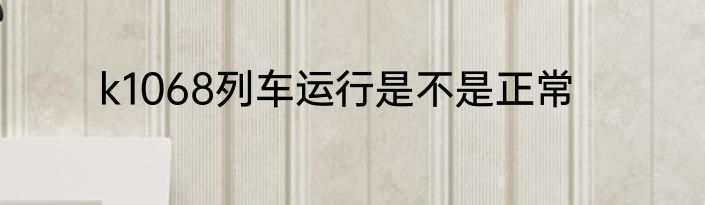 k1068列车运行是不是正常
