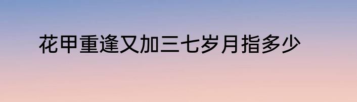 花甲重逢又加三七岁月指多少