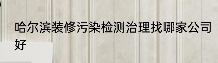 哈尔滨装修污染检测治理找哪家公司好
