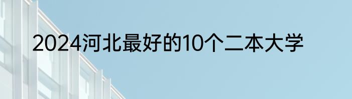 2024河北最好的10个二本大学