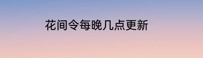 花间令每晚几点更新