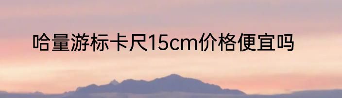 哈量游标卡尺15cm价格便宜吗