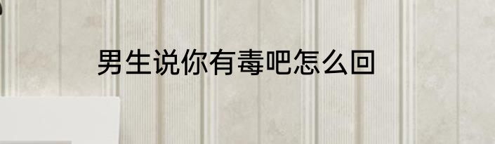 男生说你有毒吧怎么回