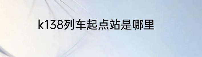 k138列车起点站是哪里