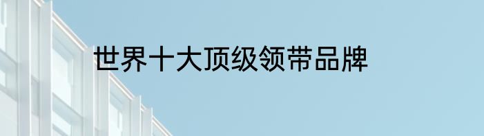 世界十大顶级领带品牌