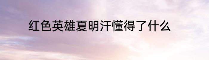 红色英雄夏明汗懂得了什么