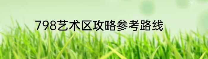 798艺术区攻略参考路线