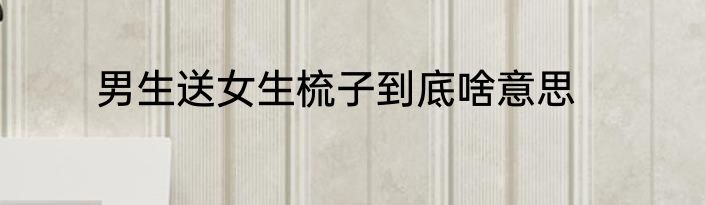 男生送女生梳子到底啥意思