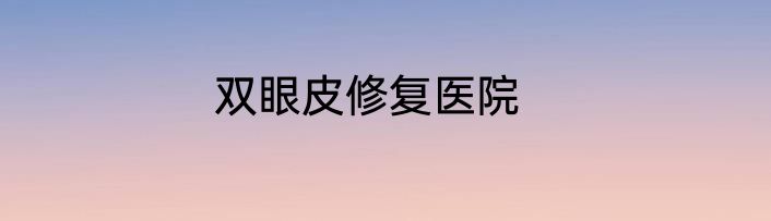 双眼皮修复医院