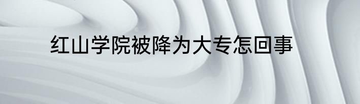 红山学院被降为大专怎回事