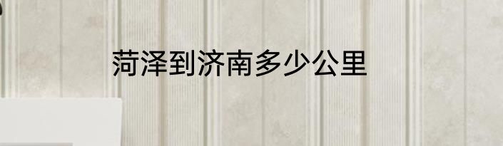 菏泽到济南多少公里