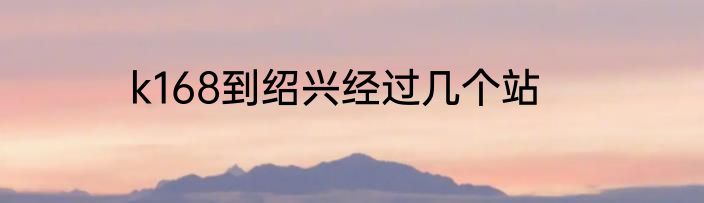 k168到绍兴经过几个站