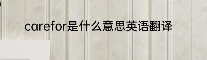 carefor是什么意思英语翻译