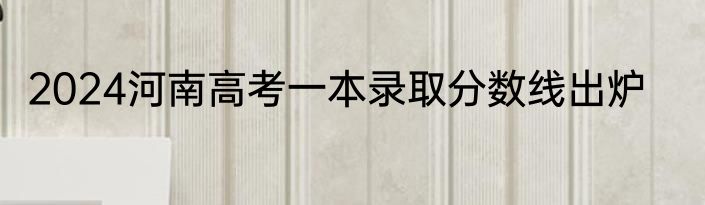 2024河南高考一本录取分数线出炉