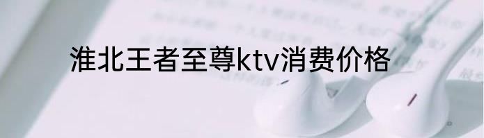 淮北王者至尊ktv消费价格