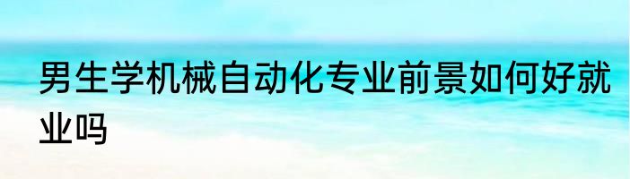 男生学机械自动化专业前景如何好就业吗