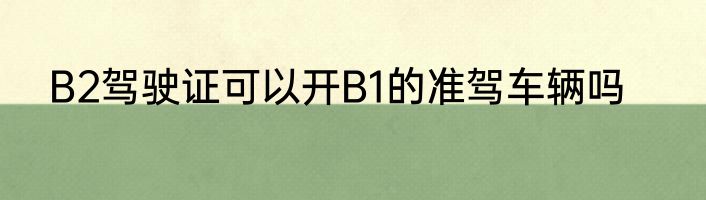 B2驾驶证可以开B1的准驾车辆吗