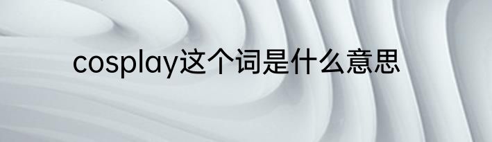 cosplay这个词是什么意思