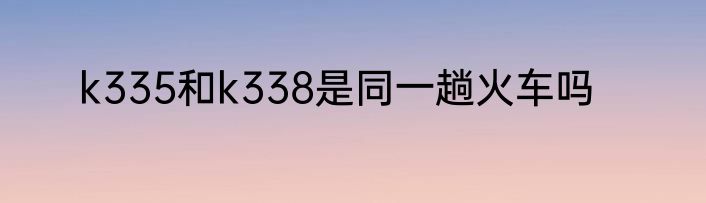 k335和k338是同一趟火车吗