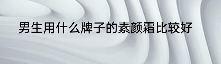 男生用什么牌子的素颜霜比较好