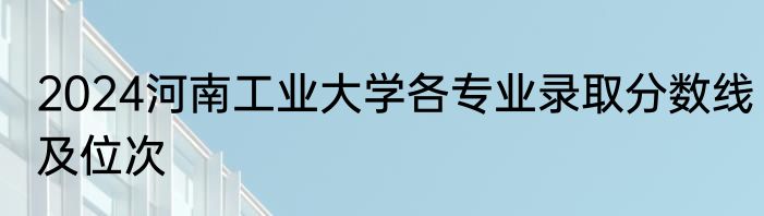 2024河南工业大学各专业录取分数线及位次