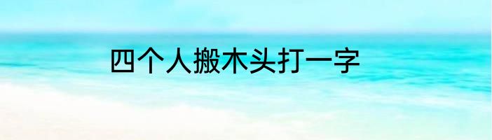 四个人搬木头打一字