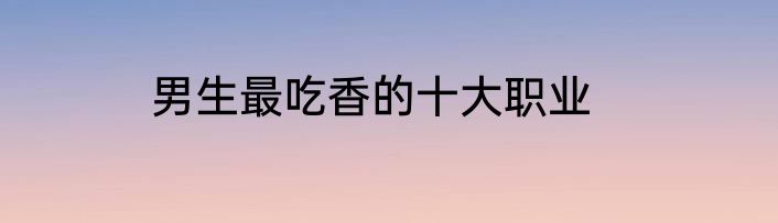 男生最吃香的十大职业